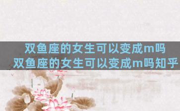 双鱼座的女生可以变成m吗 双鱼座的女生可以变成m吗知乎